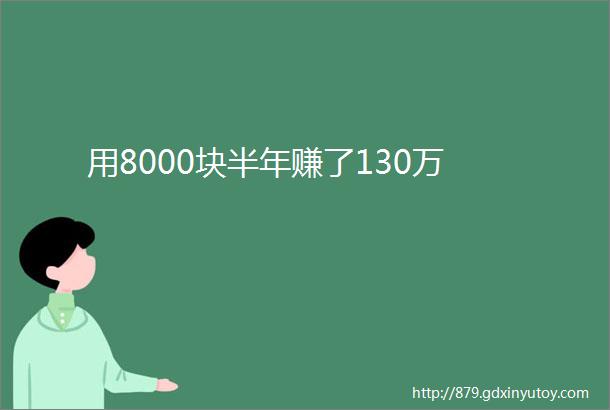 用8000块半年赚了130万