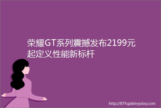 荣耀GT系列震撼发布2199元起定义性能新标杆